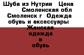 Шуба из Нутрии › Цена ­ 7 000 - Смоленская обл., Смоленск г. Одежда, обувь и аксессуары » Женская одежда и обувь   